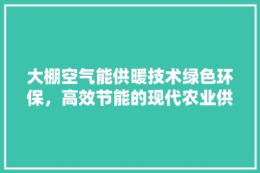 大棚空气能供暖技术绿色环保，高效节能的现代农业供暖解决方法 家居维修