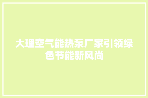 大理空气能热泵厂家引领绿色节能新风尚 家居维修