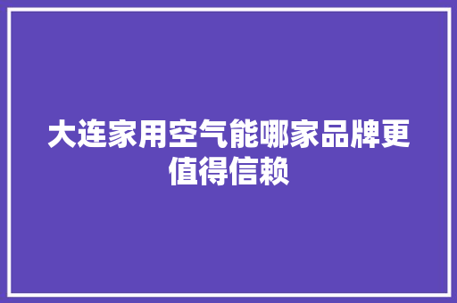 大连家用空气能哪家品牌更值得信赖 局部翻新