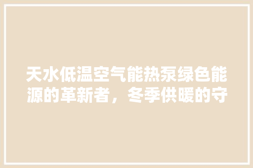 天水低温空气能热泵绿色能源的革新者，冬季供暖的守护者 贴膜