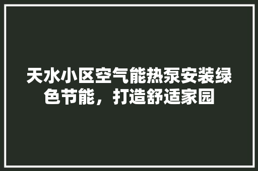 天水小区空气能热泵安装绿色节能，打造舒适家园 清洁保养