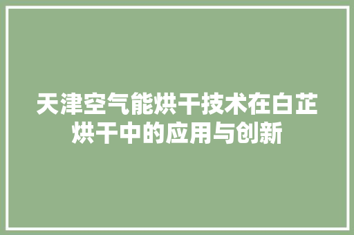 天津空气能烘干技术在白芷烘干中的应用与创新 翻新改色