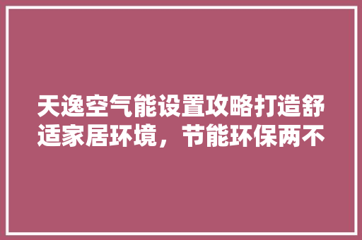 天逸空气能设置攻略打造舒适家居环境，节能环保两不误 翻新改色