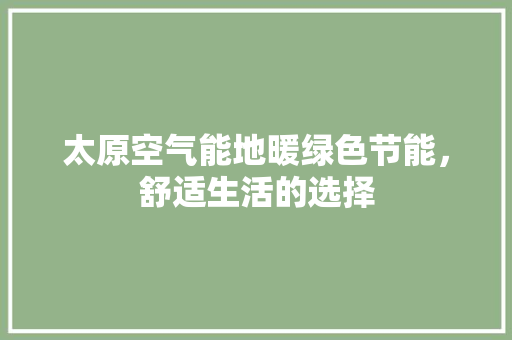 太原空气能地暖绿色节能，舒适生活的选择 局部翻新