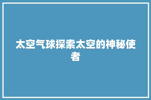太空气球探索太空的神秘使者 家居维修