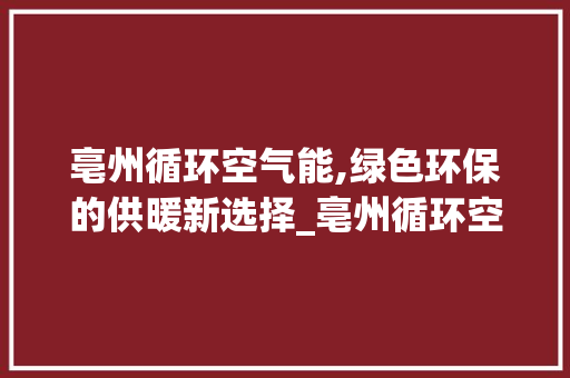 亳州循环空气能,绿色环保的供暖新选择_亳州循环空气能 亳州循环空气能,绿色环保的供暖新选择_亳州循环空气能 翻新改色