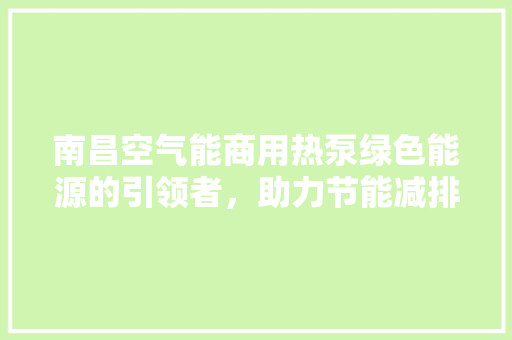 南昌空气能商用热泵绿色能源的引领者，助力节能减排 清洁保养