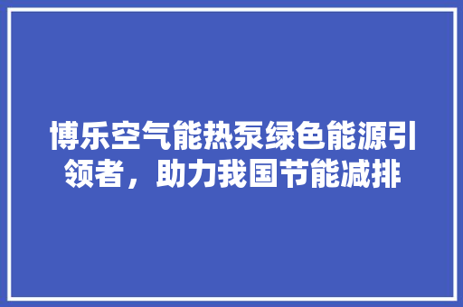 博乐空气能热泵绿色能源引领者，助力我国节能减排 家居维修