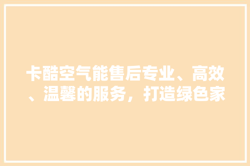 卡酷空气能售后专业、高效、温馨的服务，打造绿色家居新体验 家具修理