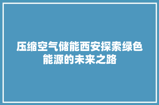 压缩空气储能西安探索绿色能源的未来之路 局部翻新