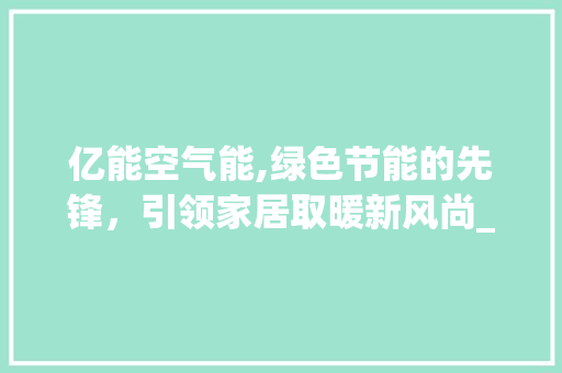 亿能空气能,绿色节能的先锋，引领家居取暖新风尚_亿能空气能怎么样 亿能空气能,绿色节能的先锋，引领家居取暖新风尚_亿能空气能怎么样 贴膜