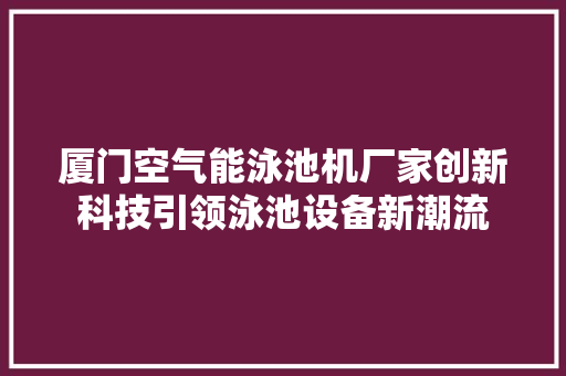 厦门空气能泳池机厂家创新科技引领泳池设备新潮流 家居维修