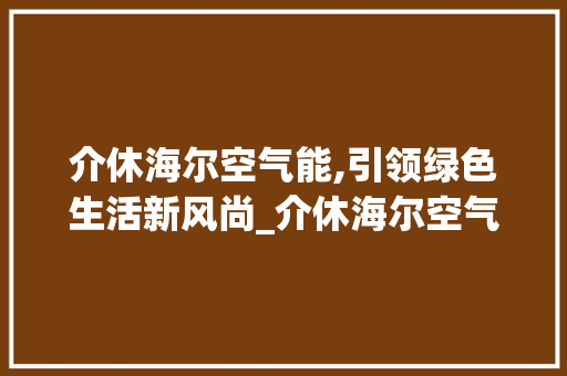 介休海尔空气能,引领绿色生活新风尚_介休海尔空气能 介休海尔空气能,引领绿色生活新风尚_介休海尔空气能 热水器