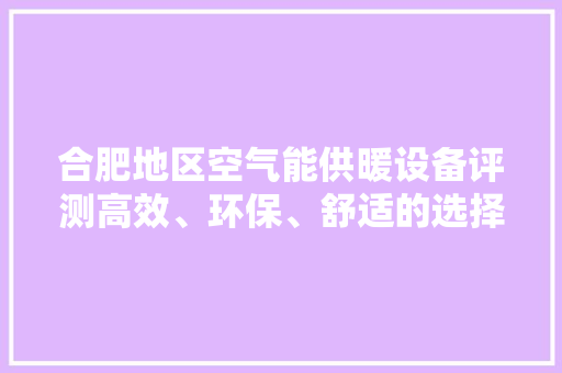 合肥地区空气能供暖设备评测高效、环保、舒适的选择 旧房改造