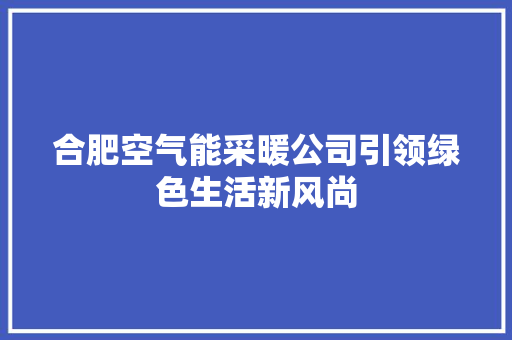合肥空气能采暖公司引领绿色生活新风尚 洁具维修