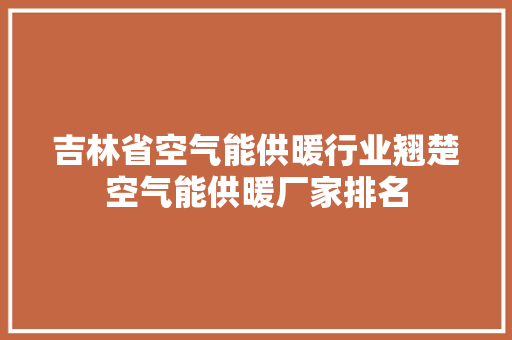吉林省空气能供暖行业翘楚空气能供暖厂家排名 家具修理