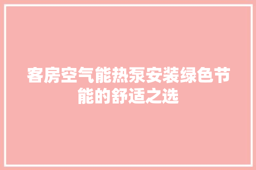 客房空气能热泵安装绿色节能的舒适之选 家电维护