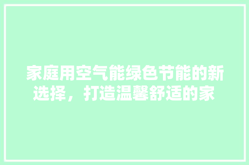 家庭用空气能绿色节能的新选择，打造温馨舒适的家 装修设计
