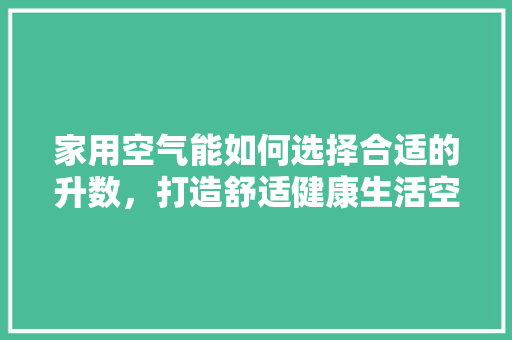 家用空气能如何选择合适的升数，打造舒适健康生活空间 清洁保养