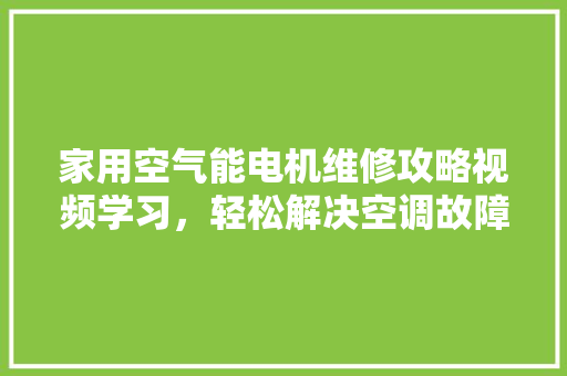家用空气能电机维修攻略视频学习，轻松解决空调故障 冰箱