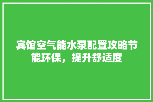 宾馆空气能水泵配置攻略节能环保，提升舒适度 贴膜