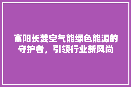 富阳长菱空气能绿色能源的守护者，引领行业新风尚 贴膜