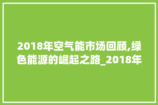2018年空气能市场回顾,绿色能源的崛起之路_2018年空气能市场 2018年空气能市场回顾,绿色能源的崛起之路_2018年空气能市场 洁具维修