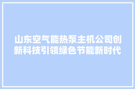 山东空气能热泵主机公司创新科技引领绿色节能新时代 贴膜