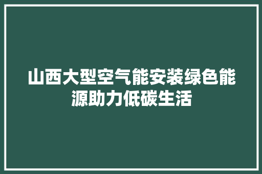 山西大型空气能安装绿色能源助力低碳生活 清洁保养