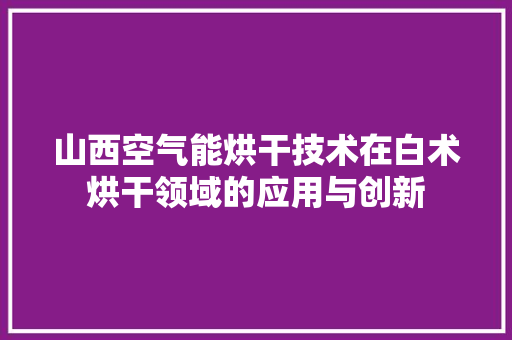 山西空气能烘干技术在白术烘干领域的应用与创新 水电维修
