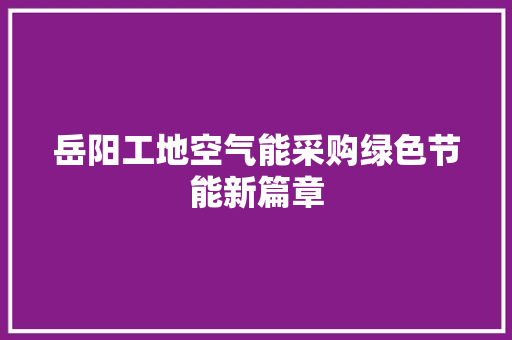 岳阳工地空气能采购绿色节能新篇章 家居维修