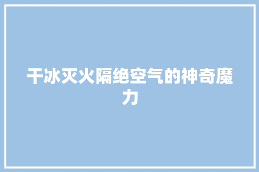 干冰灭火隔绝空气的神奇魔力 旧房改造