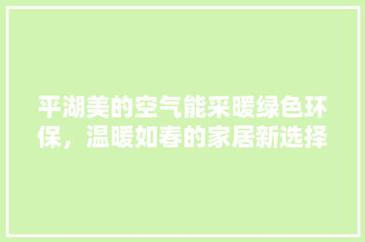 平湖美的空气能采暖绿色环保，温暖如春的家居新选择 水电维修