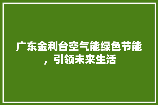 广东金利台空气能绿色节能，引领未来生活 龙头管件