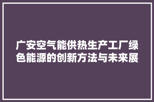 广安空气能供热生产工厂绿色能源的创新方法与未来展望 局部翻新