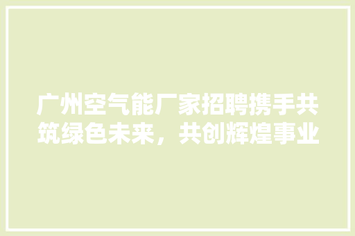 广州空气能厂家招聘携手共筑绿色未来，共创辉煌事业 洁具维修