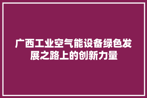 广西工业空气能设备绿色发展之路上的创新力量 水电维修
