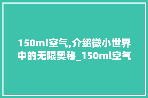 150ml空气,介绍微小世界中的无限奥秘_150ml空气能 150ml空气,介绍微小世界中的无限奥秘_150ml空气能 洗衣机