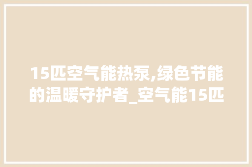 15匹空气能热泵,绿色节能的温暖守护者_空气能15匹热泵 15匹空气能热泵,绿色节能的温暖守护者_空气能15匹热泵 家具修理