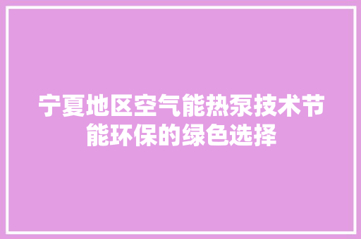 宁夏地区空气能热泵技术节能环保的绿色选择 局部翻新