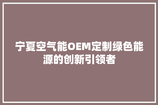 宁夏空气能OEM定制绿色能源的创新引领者 家具修理