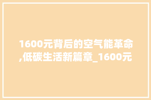 1600元背后的空气能革命,低碳生活新篇章_1600元的空气能 1600元背后的空气能革命,低碳生活新篇章_1600元的空气能 清洁保养