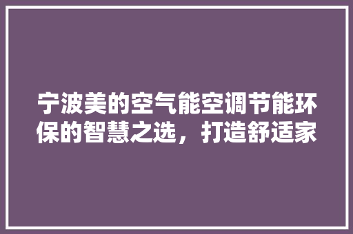 宁波美的空气能空调节能环保的智慧之选，打造舒适家居生活 翻新改色
