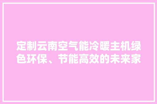 定制云南空气能冷暖主机绿色环保、节能高效的未来家居解决方法 热水器