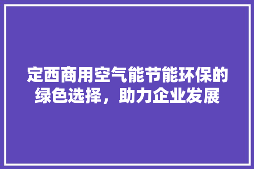 定西商用空气能节能环保的绿色选择，助力企业发展 家具修理