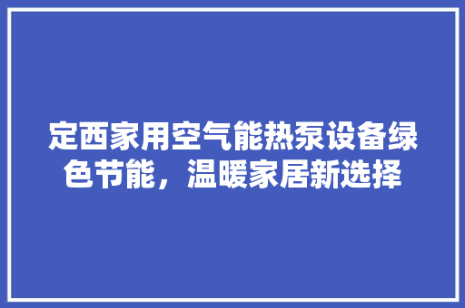 定西家用空气能热泵设备绿色节能，温暖家居新选择 装修设计