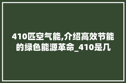 410匹空气能,介绍高效节能的绿色能源革命_410是几匹空气能 410匹空气能,介绍高效节能的绿色能源革命_410是几匹空气能 空调