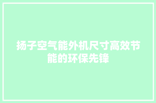 扬子空气能外机尺寸高效节能的环保先锋 龙头管件