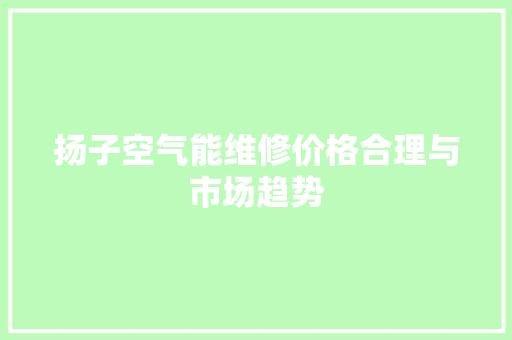 扬子空气能维修价格合理与市场趋势 空调