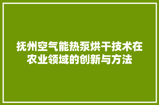 抚州空气能热泵烘干技术在农业领域的创新与方法 家电维护